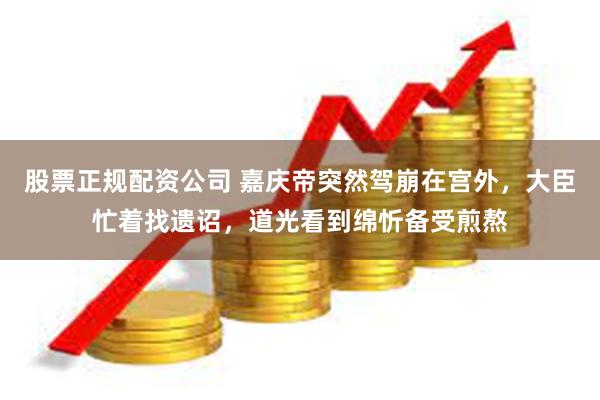 股票正规配资公司 嘉庆帝突然驾崩在宫外，大臣忙着找遗诏，道光看到绵忻备受煎熬