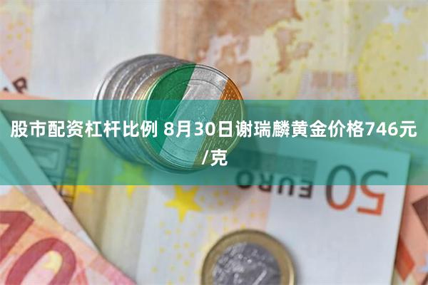 股市配资杠杆比例 8月30日谢瑞麟黄金价格746元/克