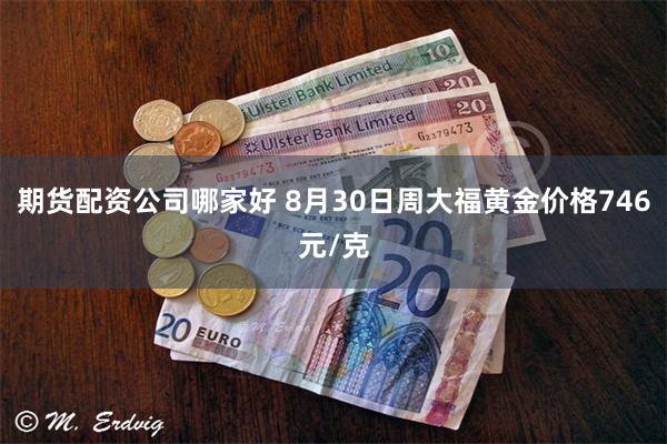 期货配资公司哪家好 8月30日周大福黄金价格746元/克