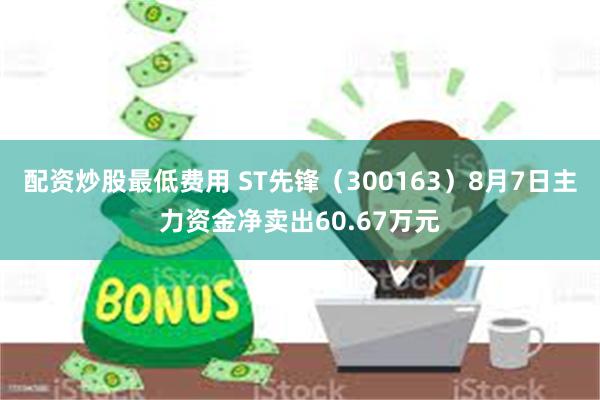 配资炒股最低费用 ST先锋（300163）8月7日主力资金净卖出60.67万元