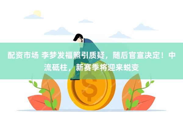 配资市场 李梦发福照引质疑，随后官宣决定！中流砥柱，新赛季将迎来蜕变