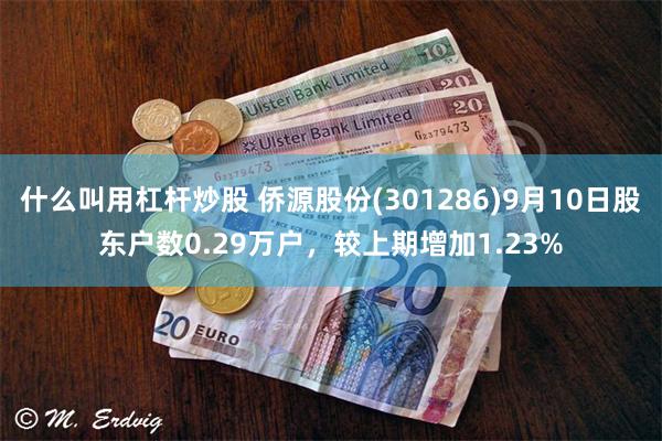 什么叫用杠杆炒股 侨源股份(301286)9月10日股东户数0.29万户，较上期增加1.23%