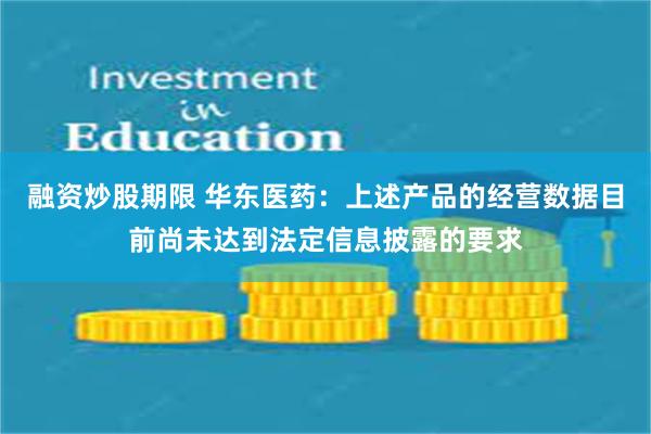 融资炒股期限 华东医药：上述产品的经营数据目前尚未达到法定信息披露的要求