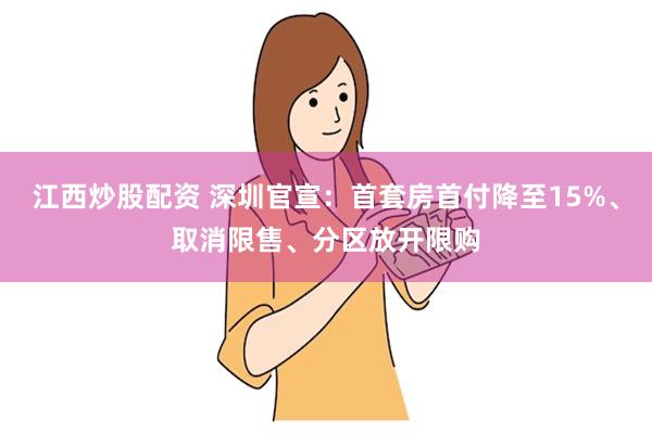 江西炒股配资 深圳官宣：首套房首付降至15%、取消限售、分区放开限购