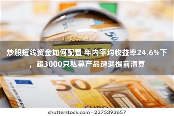 炒股短线资金如何配置 年内平均收益率24.6%下，超3000只私募产品遭遇提前清算