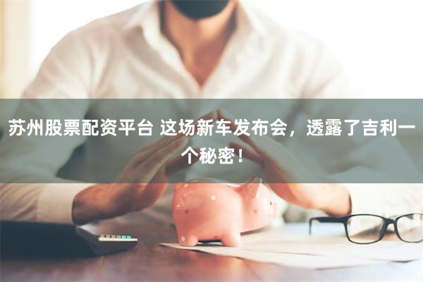 苏州股票配资平台 这场新车发布会，透露了吉利一个秘密！