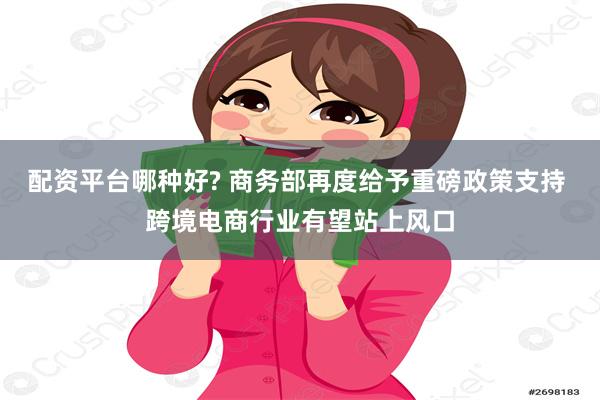 配资平台哪种好? 商务部再度给予重磅政策支持 跨境电商行业有望站上风口