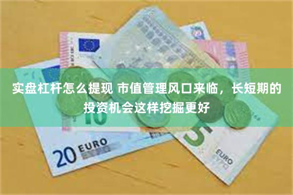 实盘杠杆怎么提现 市值管理风口来临，长短期的投资机会这样挖掘更好