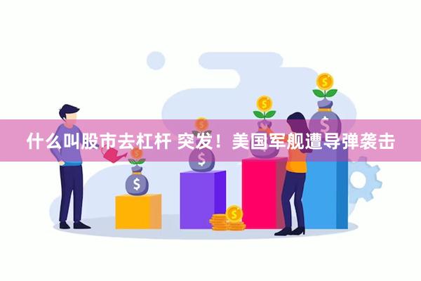 什么叫股市去杠杆 突发！美国军舰遭导弹袭击