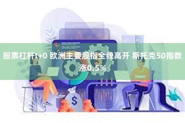 股票杠杆t+0 欧洲主要股指全线高开 斯托克50指数涨0.5%