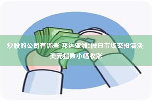 炒股的公司有哪些 邦达亚洲:假日市场交投清淡 美元指数小幅收涨