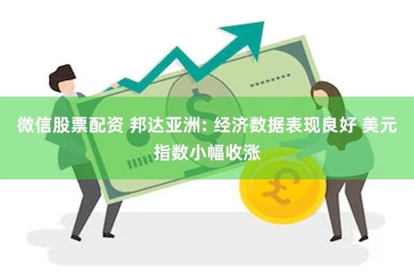 微信股票配资 邦达亚洲: 经济数据表现良好 美元指数小幅收涨