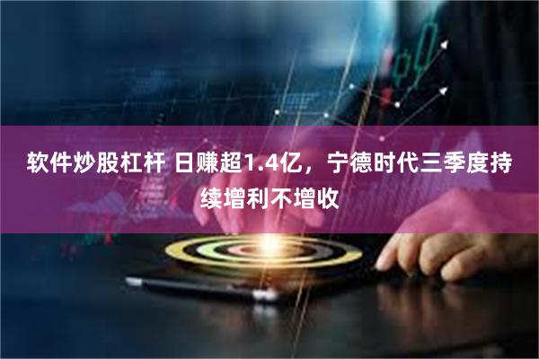 软件炒股杠杆 日赚超1.4亿，宁德时代三季度持续增利不增收