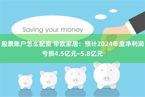 股票账户怎么配资 帝欧家居：预计2024年度净利润亏损4.5亿元~5.8亿元