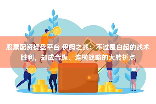 股票配资操盘平台 伊阙之战：不过是白起的战术胜利，却成合纵、连横战略的大转折点