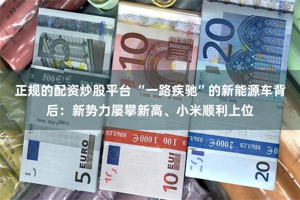正规的配资炒股平台 “一路疾驰”的新能源车背后：新势力屡攀新高、小米顺利上位