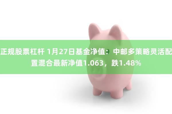 正规股票杠杆 1月27日基金净值：中邮多策略灵活配置混合最新净值1.063，跌1.48%