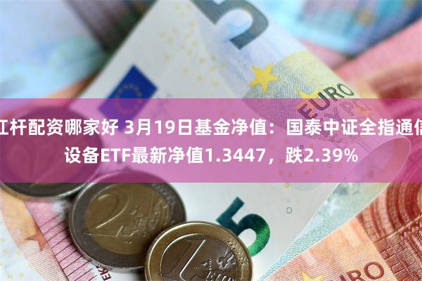 杠杆配资哪家好 3月19日基金净值：国泰中证全指通信设备ETF最新净值1.3447，跌2.39%