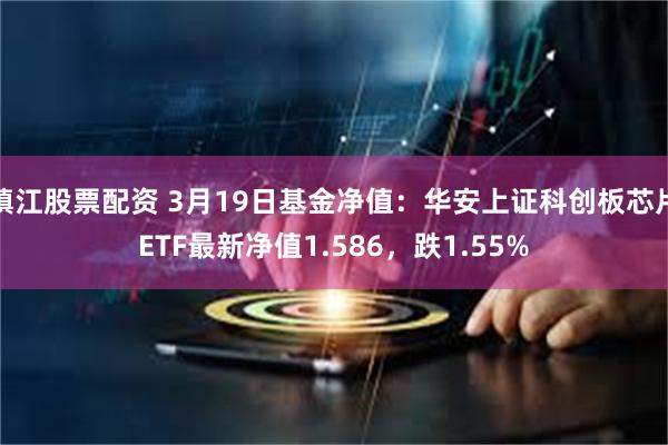 镇江股票配资 3月19日基金净值：华安上证科创板芯片ETF最新净值1.586，跌1.55%