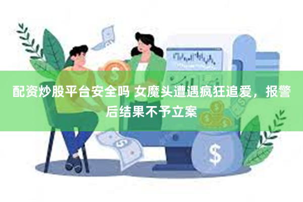 配资炒股平台安全吗 女魔头遭遇疯狂追爱，报警后结果不予立案