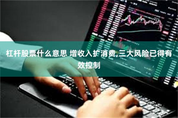 杠杆股票什么意思 增收入扩消费,三大风险已得有效控制