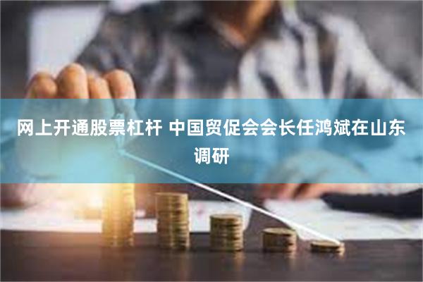 网上开通股票杠杆 中国贸促会会长任鸿斌在山东调研