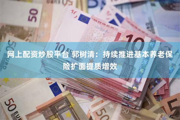 网上配资炒股平台 郭树清：持续推进基本养老保险扩面提质增效