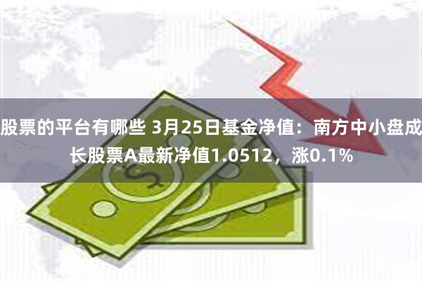股票的平台有哪些 3月25日基金净值：南方中小盘成长股票A最新净值1.0512，涨0.1%