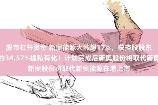 股市杠杆资金 新奥能源大涨超17%，获控股股东新奥股份溢价约34.57%提私有化！计划完成后新奥股份将取代新奥能源在港上市