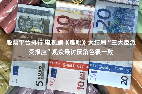 股票平台排行 电视剧《难哄》大结局“三大反派受报应”观众最讨厌角色很一致