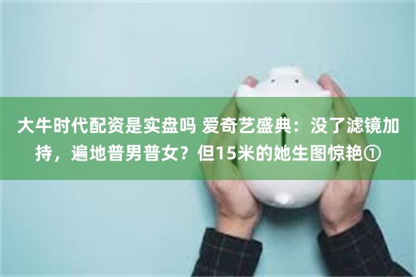 大牛时代配资是实盘吗 爱奇艺盛典：没了滤镜加持，遍地普男普女？但15米的她生图惊艳①