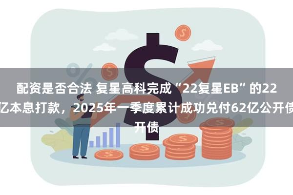 配资是否合法 复星高科完成“22复星EB”的22亿本息打款，2025年一季度累计成功兑付62亿公开债