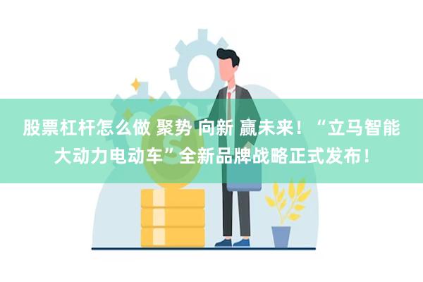 股票杠杆怎么做 聚势 向新 赢未来！“立马智能大动力电动车”全新品牌战略正式发布！