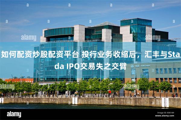 如何配资炒股配资平台 投行业务收缩后，汇丰与Stada IPO交易失之交臂