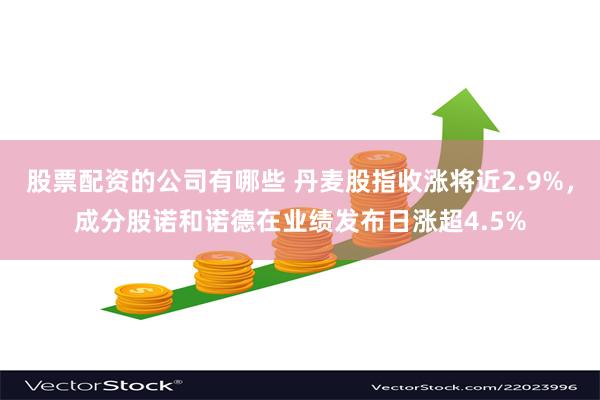 股票配资的公司有哪些 丹麦股指收涨将近2.9%，成分股诺和诺德在业绩发布日涨超4.5%