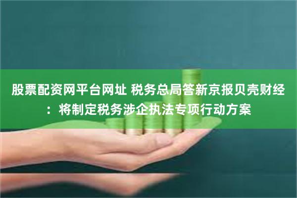 股票配资网平台网址 税务总局答新京报贝壳财经：将制定税务涉企执法专项行动方案