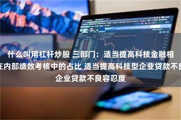 什么叫用杠杆炒股 三部门：适当提高科技金融相关指标在内部绩效考核中的占比 适当提高科技型企业贷款不良容忍度