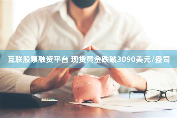 互联股票融资平台 现货黄金跌破3090美元/盎司