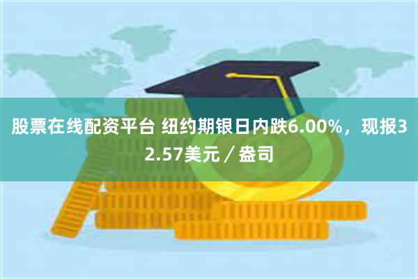 股票在线配资平台 纽约期银日内跌6.00%，现报32.57美元／盎司