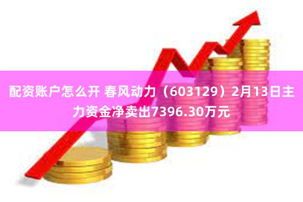 配资账户怎么开 春风动力（603129）2月13日主力资金净卖出7396.30万元