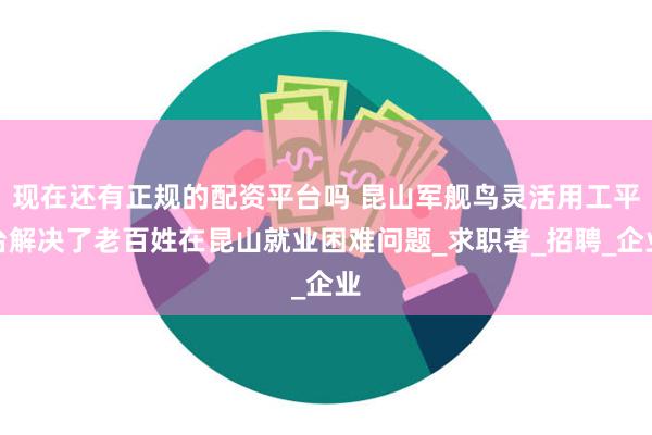 现在还有正规的配资平台吗 昆山军舰鸟灵活用工平台解决了老百姓在昆山就业困难问题_求职者_招聘_企业