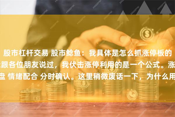 股市杠杆交易 股市鲶鱼:我具体是怎么抓涨停板的在前面的文章分享中,我跟各位朋友说过,我伏击涨停利用的是一个公式。涨停板=日象控盘 情绪配合 分时确认。这里稍微废话一下,为什么用得是日象控盘,而不是日K线控盘。...