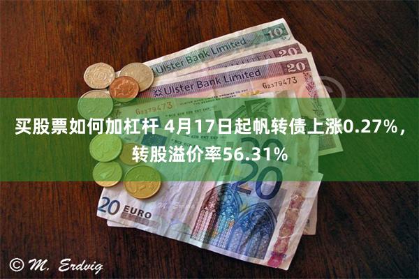 买股票如何加杠杆 4月17日起帆转债上涨0.27%，转股溢价率56.31%