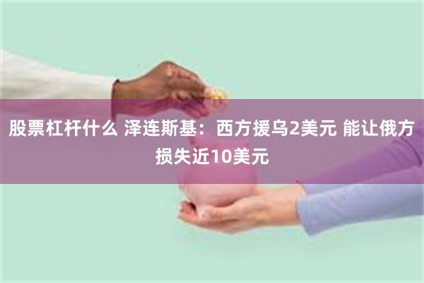 股票杠杆什么 泽连斯基：西方援乌2美元 能让俄方损失近10美元
