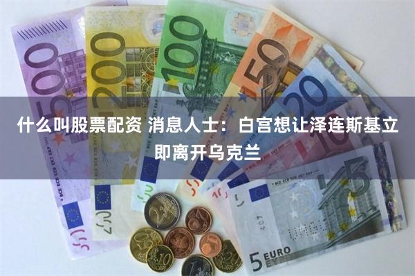什么叫股票配资 消息人士：白宫想让泽连斯基立即离开乌克兰