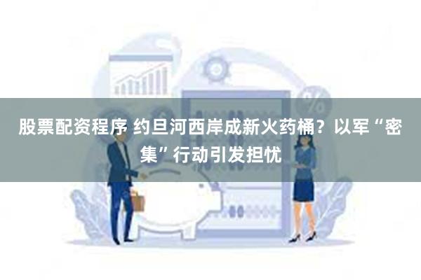 股票配资程序 约旦河西岸成新火药桶？以军“密集”行动引发担忧