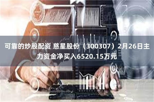 可靠的炒股配资 慈星股份（300307）2月26日主力资金净买入6520.15万元