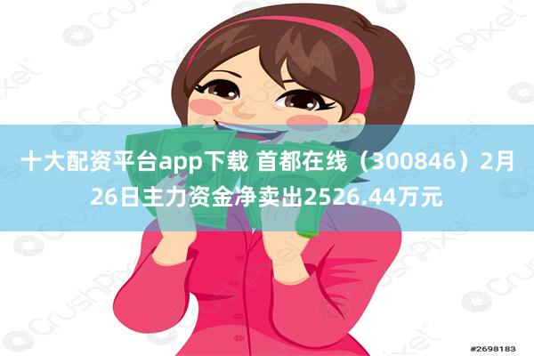 十大配资平台app下载 首都在线（300846）2月26日主力资金净卖出2526.44万元