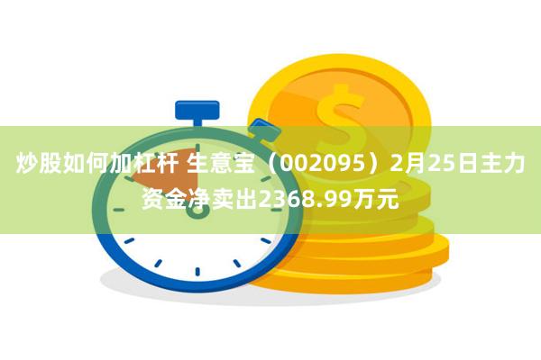 炒股如何加杠杆 生意宝（002095）2月25日主力资金净卖出2368.99万元