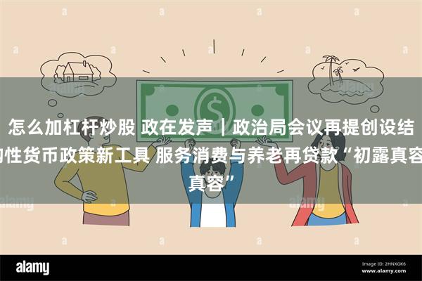 怎么加杠杆炒股 政在发声｜政治局会议再提创设结构性货币政策新工具 服务消费与养老再贷款“初露真容”